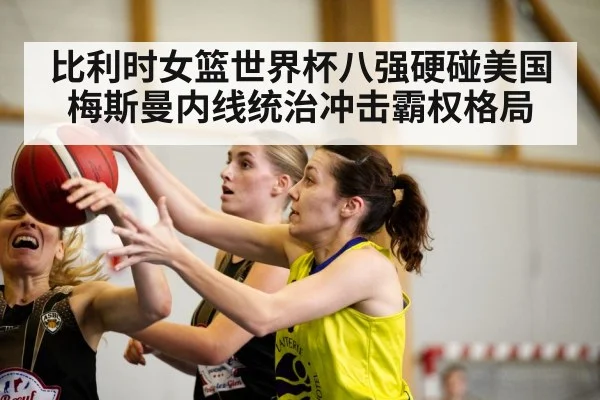 比利时女篮世界杯八强硬碰美国 梅斯曼内线统治冲击霸权格局（kaiyun sports）